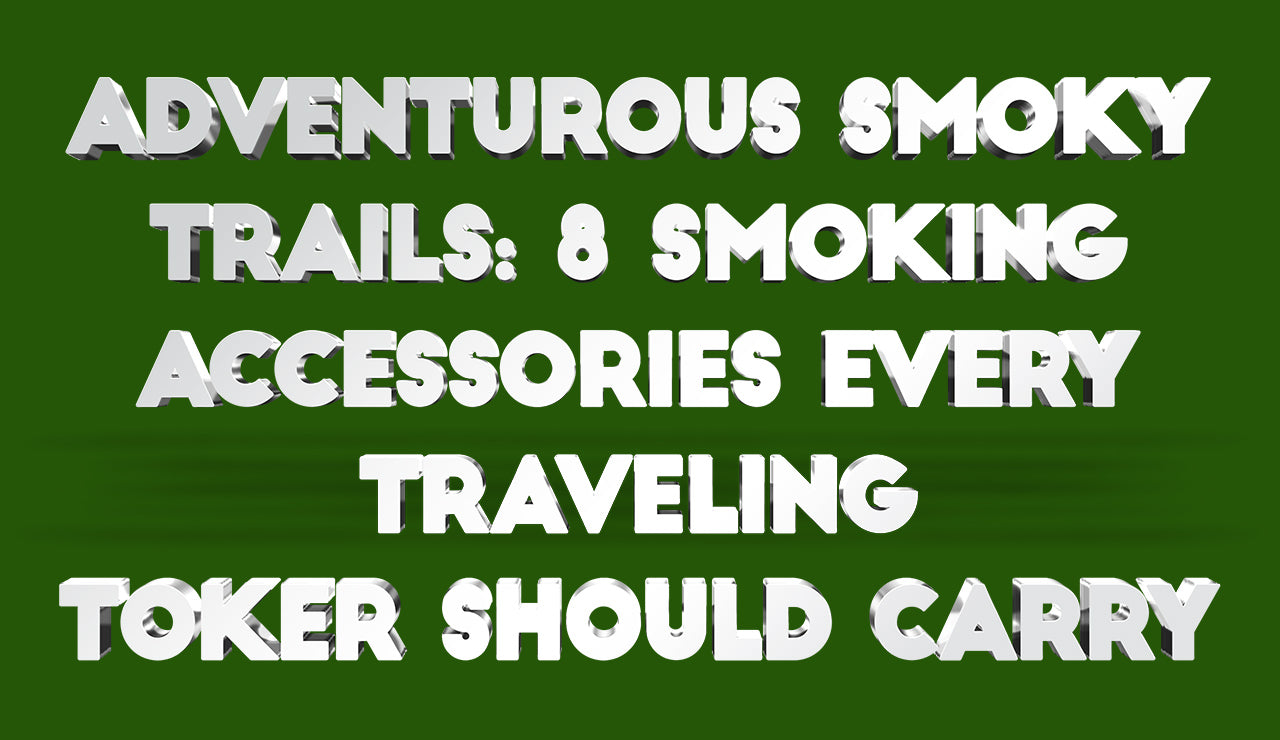 Adventurous Smoky Trails: 8 Smoking Accessories Every Traveling Toker Should Carry
