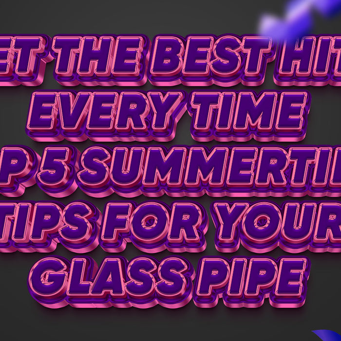 Get the Best Hits Every Time: Top 5 Summertime Tips for Your Glass Pipe